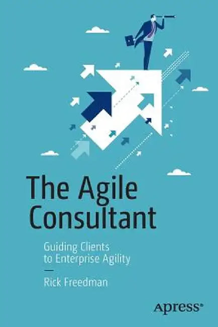 The Agile Consultant: Guiding Clients to Enterprise Agility by Rick Freedman