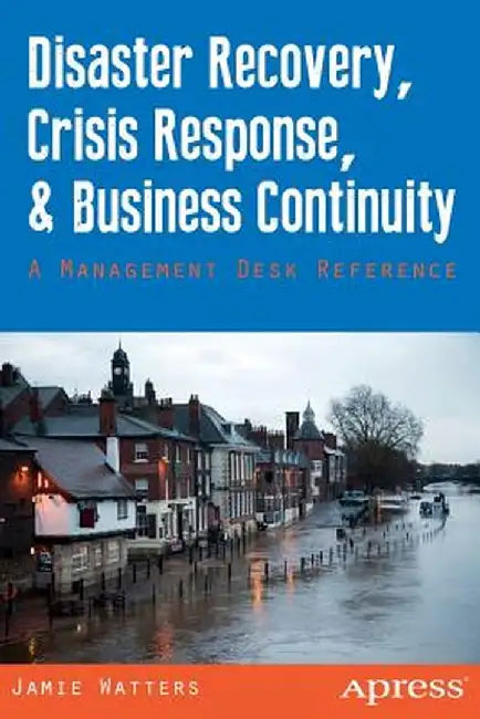 Disaster Recovery, Crisis Response, and Business Continuity: A Management Desk Reference by Jamie Watters