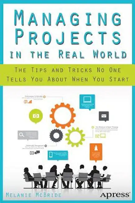 Managing Projects in the Real World: The Tips and Tricks No One Tells You about When You Start by Melanie McBride