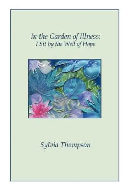 In the Garden of Illness: I Sit by the Well of Hope by Sylvia Thompson