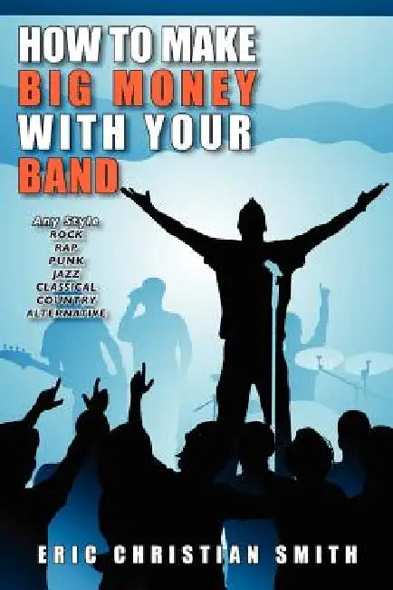 How To Make BIG MONEY with Your BAND - Any Style: Rock, Rap, Alternative, Punk, Jazz, Classical, or Country by Eric Christian Smith