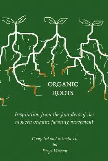 Organic Roots - Inspiration from the Founders of the Modern Organic Farming Movement by Priya Vincent