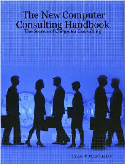 The New Computer Consulting Handbook: The Secrets of Computer Consulting by Brian W. Jones Ph. D. C.
