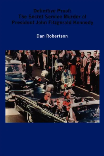 Definitive Proof: The Secret Service Murder of President John Fitzgerald Kennedy by Dan Robertson