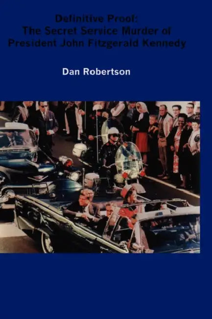 Definitive Proof: The Secret Service Murder of President John Fitzgerald Kennedy by Dan Robertson