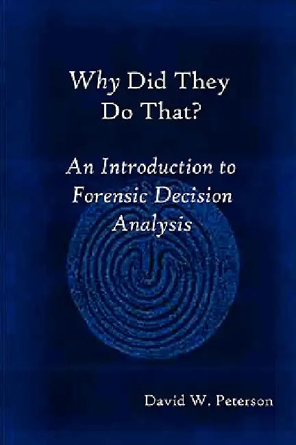 Why Did They Do That? An Introduction to Forensic Decision Analysis by David W. Peterson