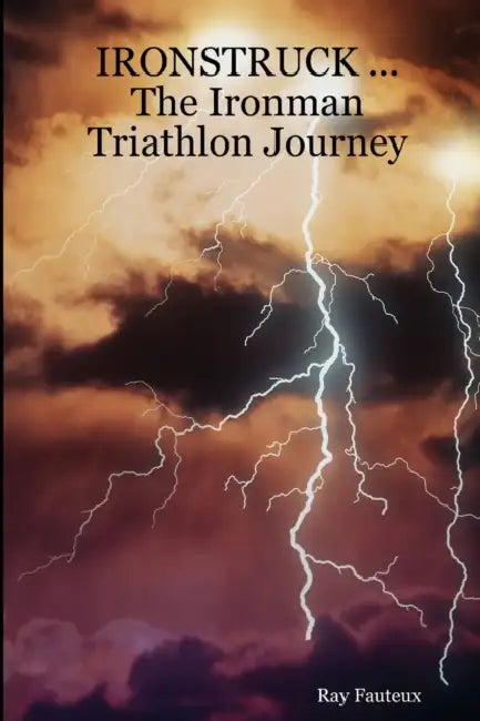 IRONSTRUCK ... The Ironman Triathlon Journey by Ray Fauteux
