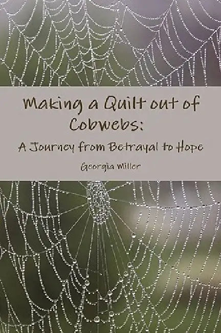 Making a Quilt out of Cobwebs: A Journey from Betrayal to Hope by Georgia Miller