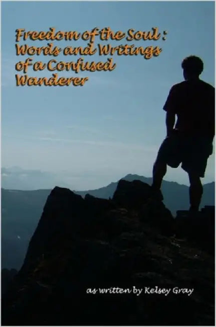 Freedom of the Soul: Words and Writings of a Confused Wanderer by Kelsey Gray