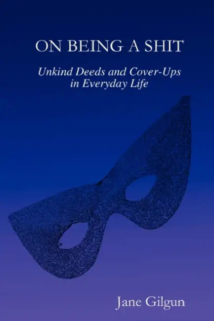 On Being a Shit: Unkind Deeds and Cover-Ups in Everyday Life by Jane Gilgun