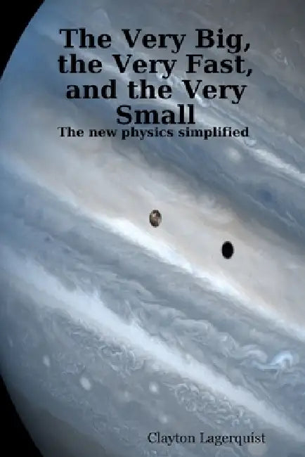 The Very Big, the Very Fast, and the Very Small: The new physics simplified by Clayton Lagerquist