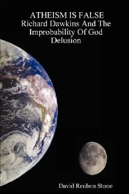 ATHEISM IS FALSE Richard Dawkins And The Improbability Of God Delusion by David Reuben Stone