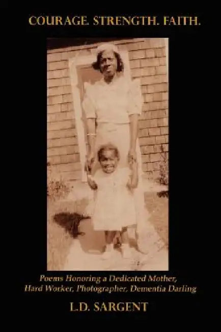 Courage. Strength. Faith. Poems Honoring the Life of a Dedicated Mother, Hard Worker, Photographer, Dementia Darling by L. D. Sargent