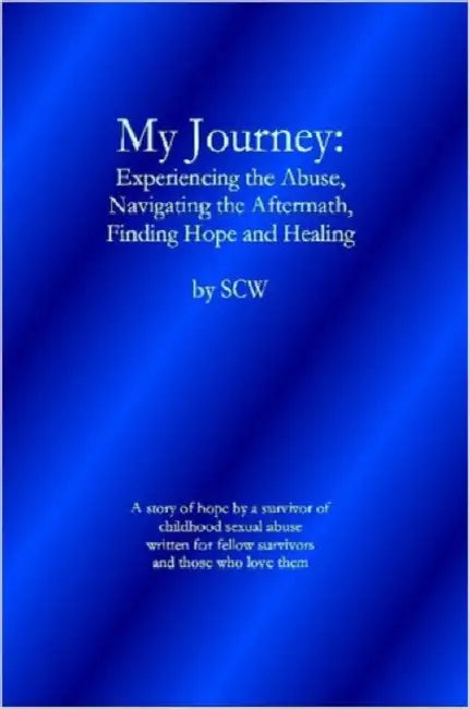 My Journey: Experiencing the Abuse, Navigating the Aftermath, Finding Hope and Healing by W. Sc