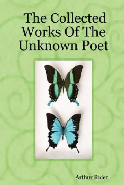 The Collected Works Of The Unknown Poet by Arthur Rider