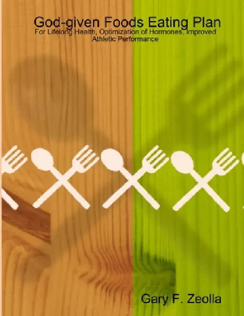 God-given Foods Eating Plan: For Lifelong Health, Optimization of Hormones, Improved Athletic Performance by Gary F. Zeolla