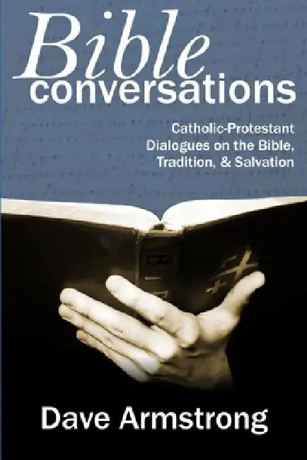 Bible Conversations: Catholic-Protestant Dialogues on the Bible, Tradition, and Salvation by Dave Armstrong