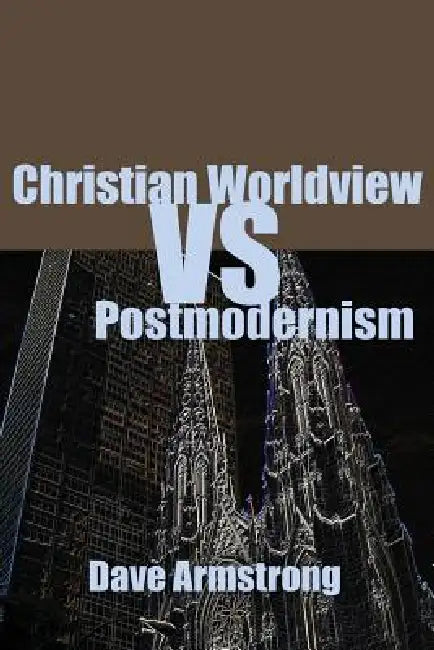 Christian Worldview vs. Postmodernism by Dave Armstrong