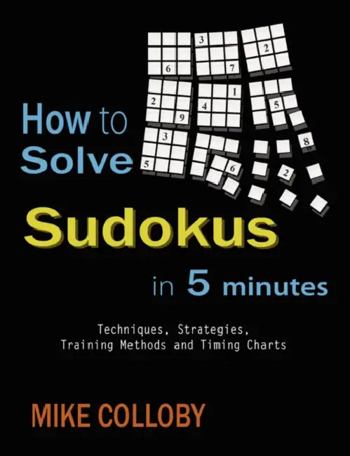 How to Solve Sudokus in 5 Minutes - Techniques, Strategies, Training Methods and Timing Charts for Hard and Extreme Sudoku's by Mike Colloby