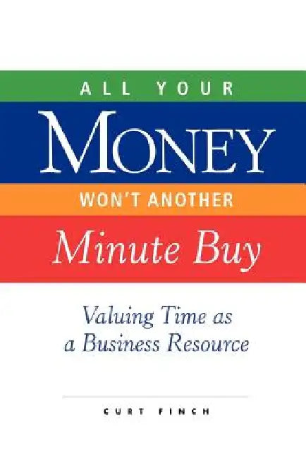 All Your Money Won't Another Minute Buy: Valuing Time as a Business Resource by Curt Finch
