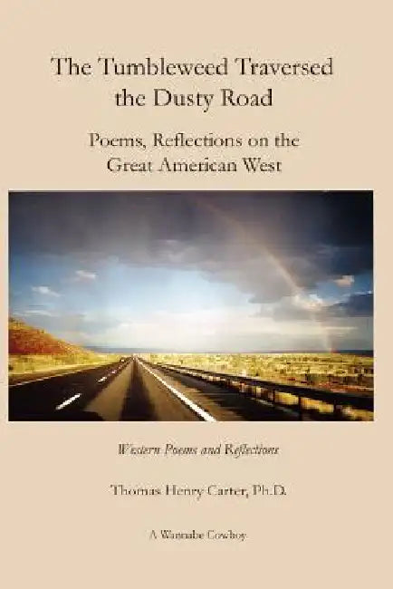 The Tumbleweed Traversed The Dusty Road: Poems, Reflections On The Great American West by Thomas Henry Carter