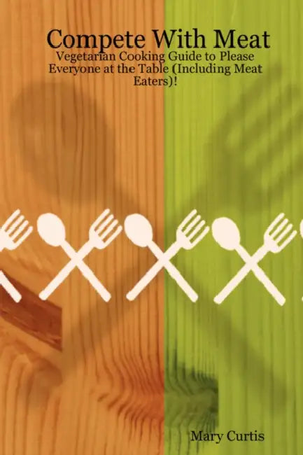 Compete with Meat: Vegetarian Cooking Guide to Please Everyone at the Table (Including Meat Eaters)! by Mary Curtis