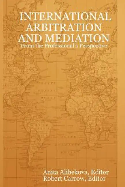 International Arbitration and Mediation - From the Professional's Perspective by Anita Alibekova, Robert Carrow