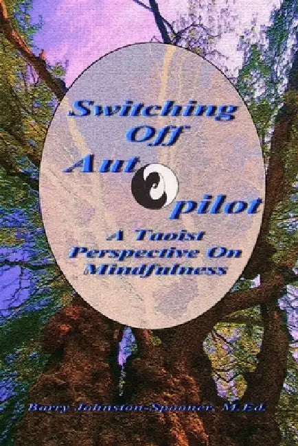 Switching Off Autopilot: A Taoist Perspective On Mindfulness by Barry Johnston-Spooner