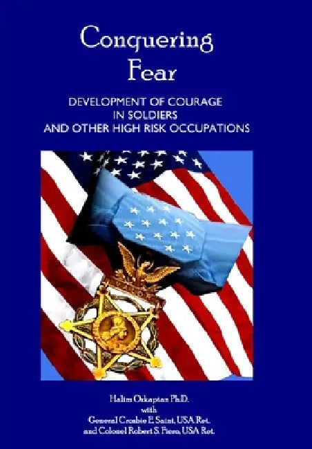 Conquering Fear - Development of Courage in Soldiers and Other High Risk Occupations by Halim Ozkaptan, Gen Crosbie E. Saint (Ret )., Col Robert S. Fiero (Ret ).