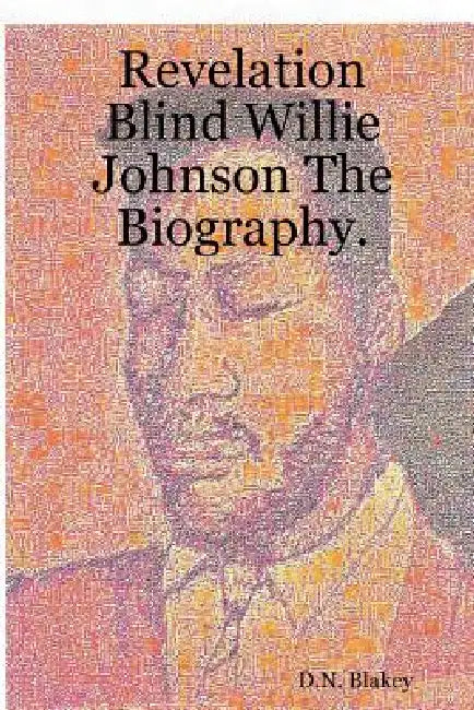 Revelation Blind Willie Johnson The Biography. by D. N. Blakey