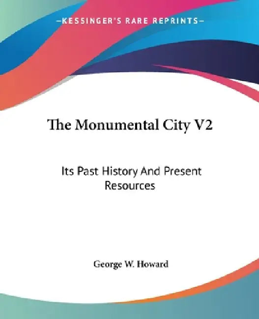The Monumental City V2: Its Past History And Present Resources by George W. Howard