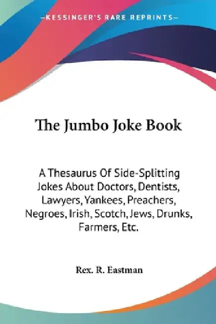 The Jumbo Joke Book: A Thesaurus Of Side-Splitting Jokes About Doctors, Dentists, Lawyers, Yankees, Preachers, Negroes, Irish, Scotch, Jews by Rex R. Eastman