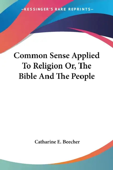 Common Sense Applied To Religion Or, The Bible And The People by Catharine E. Beecher