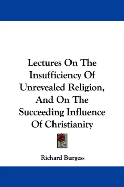 Lectures On The Insufficiency Of Unrevealed Religion, And On The Succeeding Influence Of Christianity by Richard Burgess