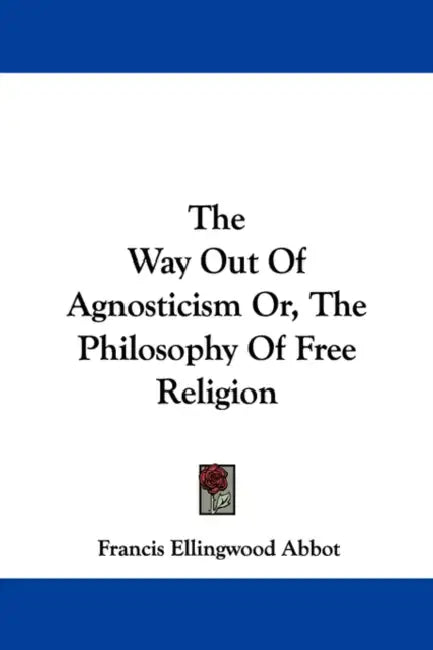 The Way Out Of Agnosticism Or, The Philosophy Of Free Religion by Francis Ellingwood Abbot