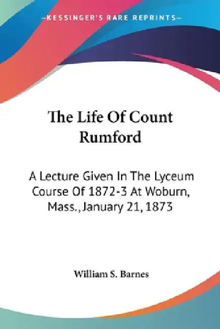 The Life Of Count Rumford: A Lecture Given In The Lyceum Course Of 1872-3 At Woburn, Mass., January 21, 1873 by William S. Barnes