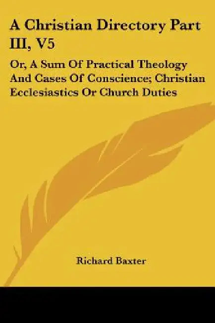 A Christian Directory Part III, V5: Or, a Sum of Practical Theology and Cases of Conscience; Christian Ecclesiastics or Church Duties by Richard Baxter