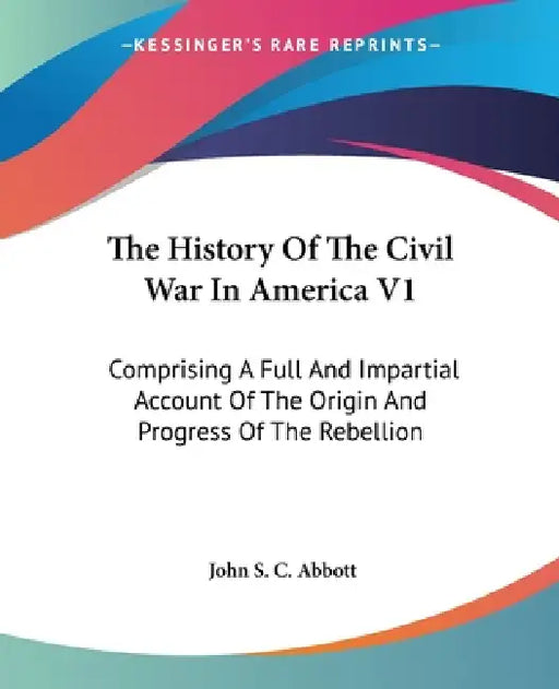 The History Of The Civil War In America V1: Comprising A Full And Impartial Account Of The Origin And Progress Of The Rebellion by John S. C. Abbott