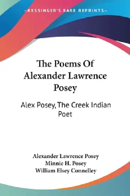 The Poems Of Alexander Lawrence Posey: Alex Posey, The Creek Indian Poet by Alexander Lawrence Posey, Minnie H. Posey, William Elsey Connelley