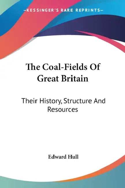 The Coal-Fields Of Great Britain: Their History, Structure And Resources by Edward Hull