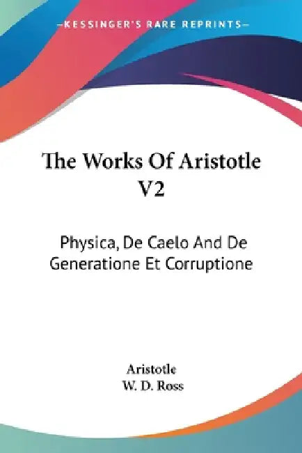 The Works Of Aristotle V2: Physica, De Caelo And De Generatione Et Corruptione by Aristotle, W. D. Ross