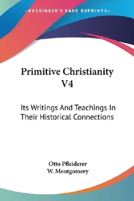 Primitive Christianity V4: Its Writings And Teachings In Their Historical Connections by Otto Pfleiderer, W. Montgomery