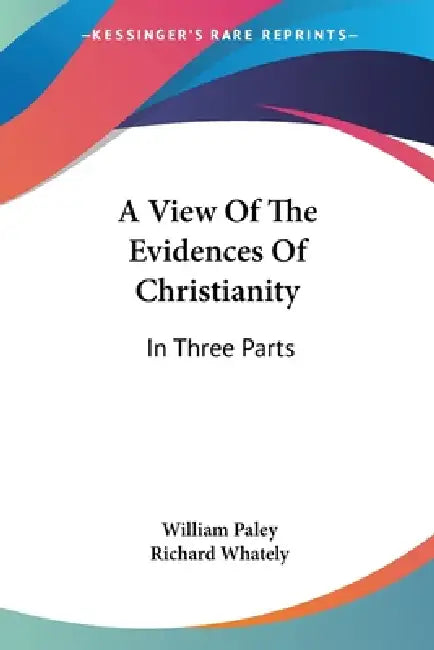 A View Of The Evidences Of Christianity: In Three Parts by William Paley, Richard Whately