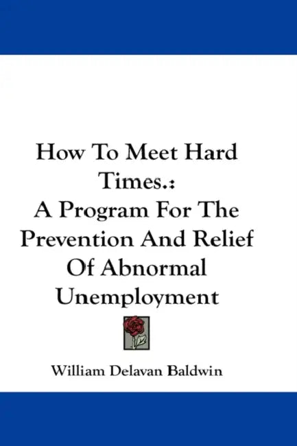 How To Meet Hard Times.: A Program For The Prevention And Relief Of Abnormal Unemployment by William Delavan Baldwin