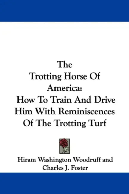 The Trotting Horse Of America: How To Train And Drive Him With Reminiscences Of The Trotting Turf by Hiram Washington Woodruff, Charles J. Foster, George Wilkes