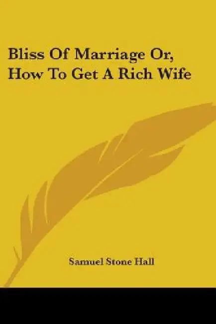 Bliss Of Marriage Or, How To Get A Rich Wife by Samuel Stone Hall