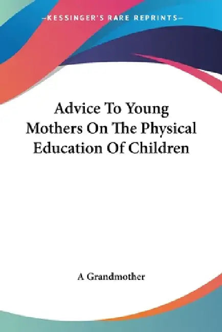 Advice To Young Mothers On The Physical Education Of Children by A. Grandmother
