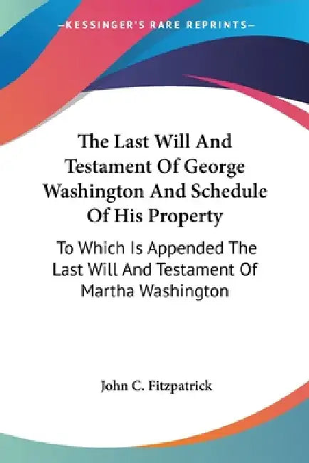 The Last Will And Testament Of George Washington And Schedule Of His Property: To Which Is Appended The Last Will And Testament Of Martha Washington by John C. Fitzpatrick