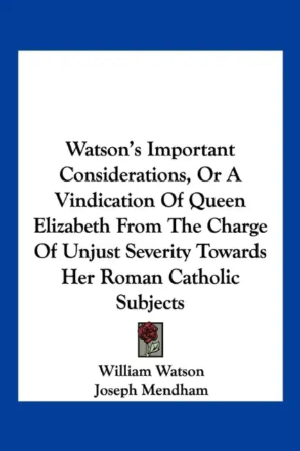 Watson's Important Considerations, Or A Vindication Of Queen Elizabeth From The Charge Of Unjust Severity Towards Her Roman Catholic Subjects by William Watson, Joseph Mendham