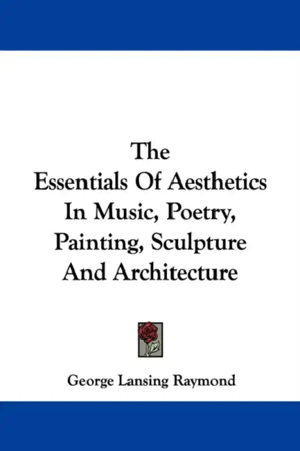 The Essentials Of Aesthetics In Music, Poetry, Painting, Sculpture And Architecture by George Lansing Raymond